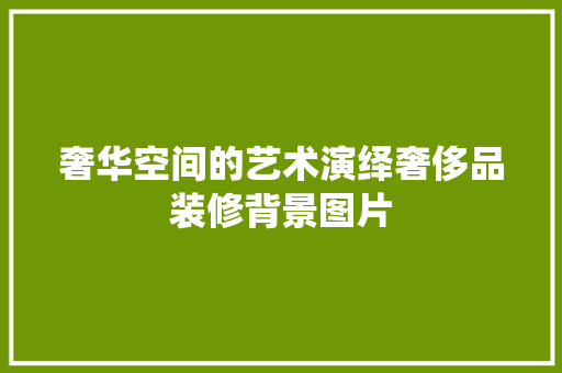 奢华空间的艺术演绎奢侈品装修背景图片