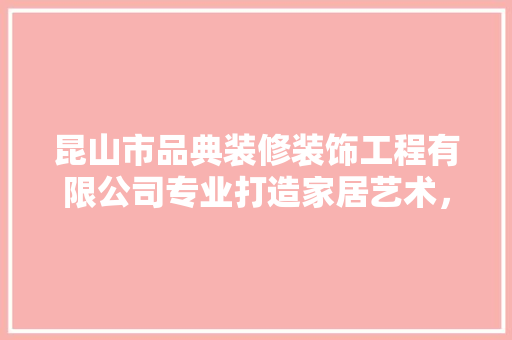 昆山市品典装修装饰工程有限公司专业打造家居艺术，诠释美好生活新境界