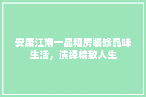 安康江南一品租房装修品味生活，演绎精致人生
