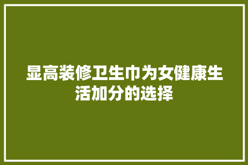 显高装修卫生巾为女健康生活加分的选择