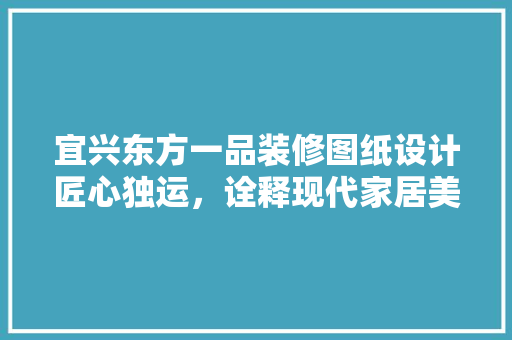 宜兴东方一品装修图纸设计匠心独运，诠释现代家居美学