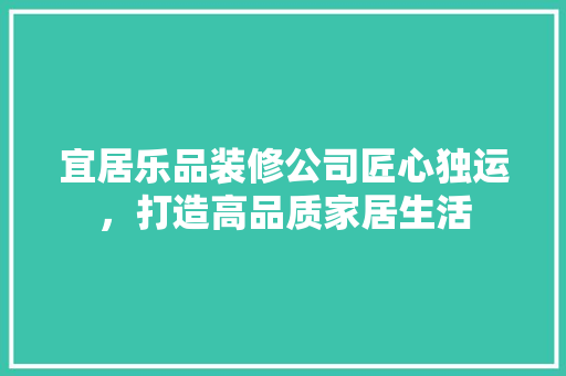 宜居乐品装修公司匠心独运，打造高品质家居生活