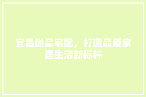 宜昌尚品宅配，打造品质家居生活新标杆