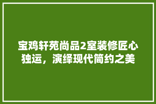 宝鸡轩苑尚品2室装修匠心独运，演绎现代简约之美