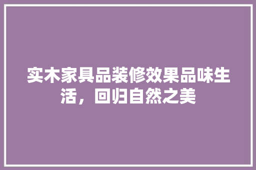 实木家具品装修效果品味生活，回归自然之美