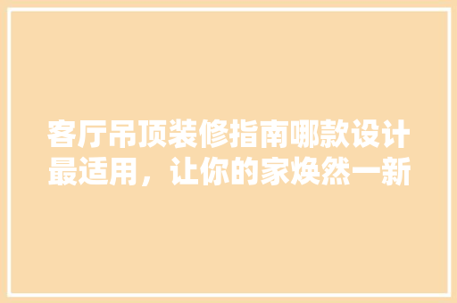 客厅吊顶装修指南哪款设计最适用，让你的家焕然一新！