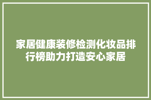 家居健康装修检测化妆品排行榜助力打造安心家居