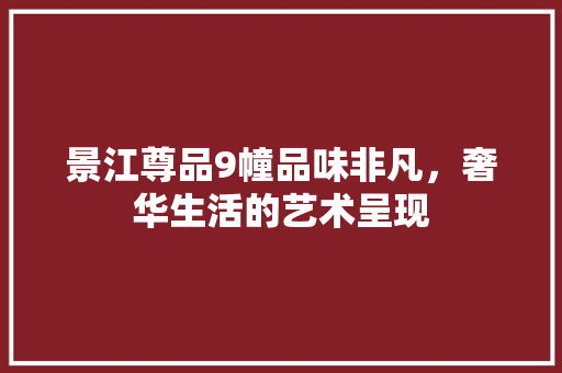 景江尊品9幢品味非凡，奢华生活的艺术呈现