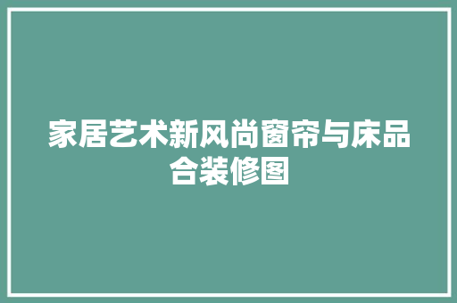 家居艺术新风尚窗帘与床品合装修图