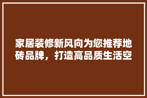 家居装修新风向为您推荐地砖品牌，打造高品质生活空间