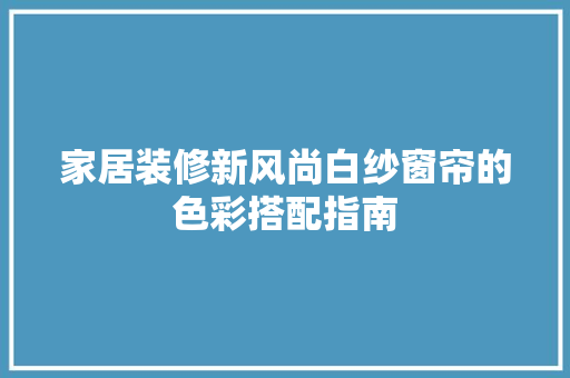 家居装修新风尚白纱窗帘的色彩搭配指南