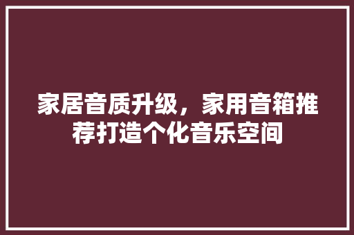 家居音质升级，家用音箱推荐打造个化音乐空间