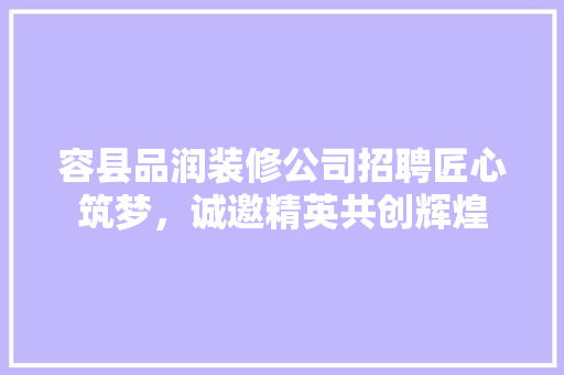 容县品润装修公司招聘匠心筑梦，诚邀精英共创辉煌