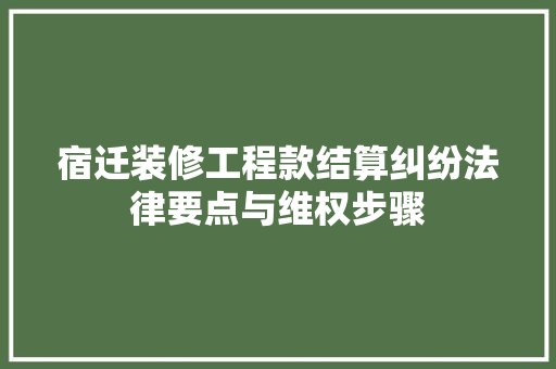 宿迁装修工程款结算纠纷法律要点与维权步骤