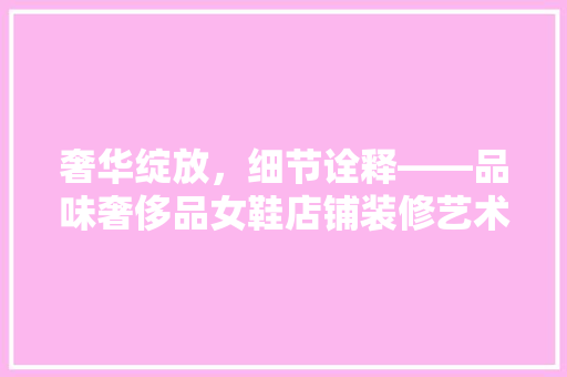 奢华绽放，细节诠释——品味奢侈品女鞋店铺装修艺术