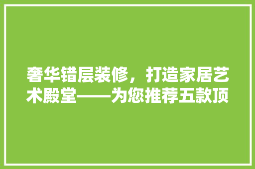 奢华错层装修，打造家居艺术殿堂——为您推荐五款顶级设计方法
