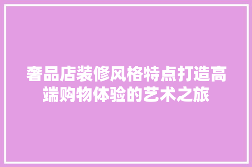 奢品店装修风格特点打造高端购物体验的艺术之旅