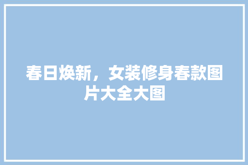 春日焕新，女装修身春款图片大全大图
