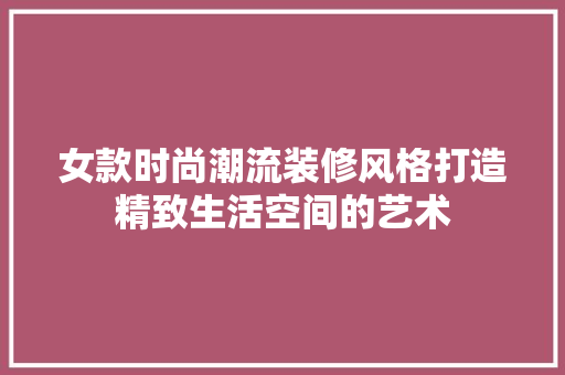 女款时尚潮流装修风格打造精致生活空间的艺术