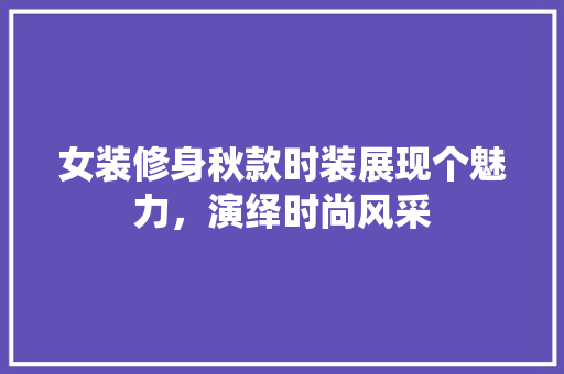 女装修身秋款时装展现个魅力，演绎时尚风采