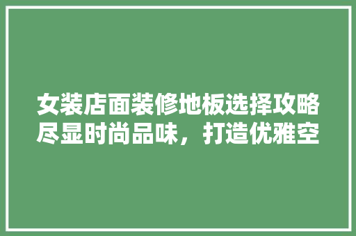 女装店面装修地板选择攻略尽显时尚品味，打造优雅空间