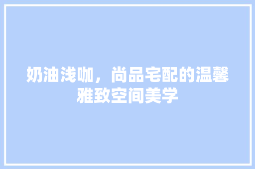 奶油浅咖，尚品宅配的温馨雅致空间美学