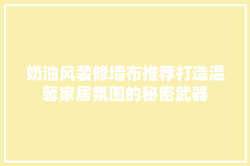奶油风装修墙布推荐打造温馨家居氛围的秘密武器