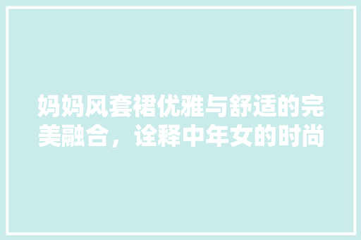妈妈风套裙优雅与舒适的完美融合，诠释中年女的时尚方法