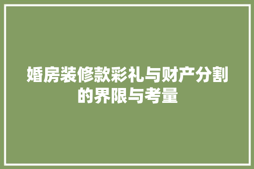 婚房装修款彩礼与财产分割的界限与考量
