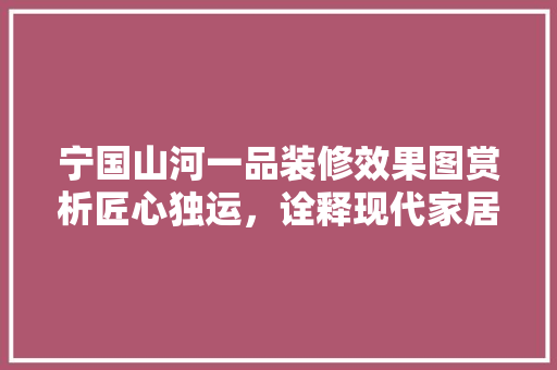 宁国山河一品装修效果图赏析匠心独运，诠释现代家居美学