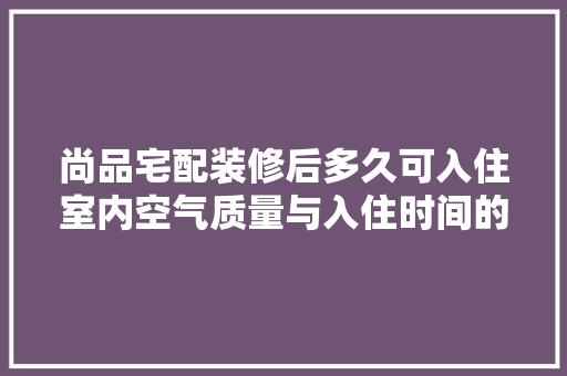 尚品宅配装修后多久可入住室内空气质量与入住时间的关系