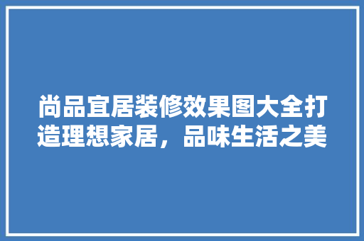 尚品宜居装修效果图大全打造理想家居，品味生活之美