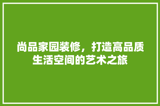 尚品家园装修，打造高品质生活空间的艺术之旅