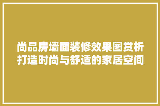 尚品房墙面装修效果图赏析打造时尚与舒适的家居空间  第1张