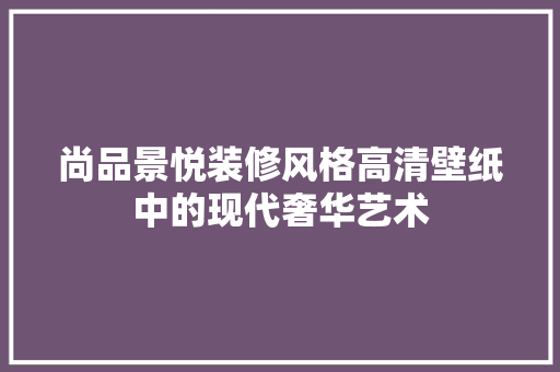 尚品景悦装修风格高清壁纸中的现代奢华艺术