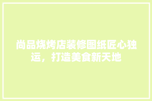 尚品烧烤店装修图纸匠心独运，打造美食新天地