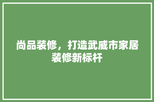 尚品装修，打造武威市家居装修新标杆