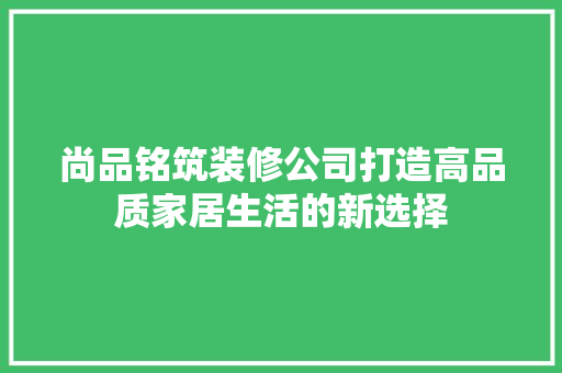 尚品铭筑装修公司打造高品质家居生活的新选择