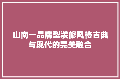 山南一品房型装修风格古典与现代的完美融合