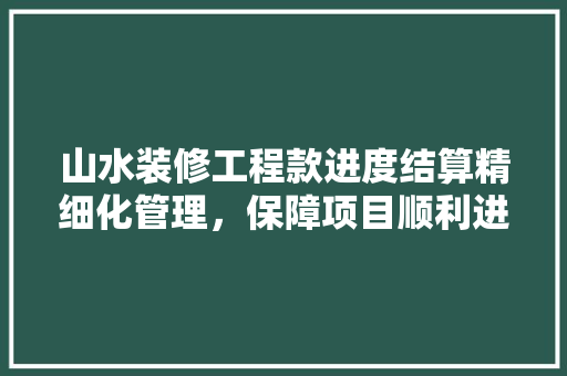 山水装修工程款进度结算精细化管理，保障项目顺利进行