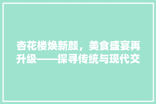 杏花楼焕新颜，美食盛宴再升级——探寻传统与现代交融的餐饮传奇