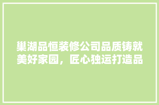 巢湖品恒装修公司品质铸就美好家园，匠心独运打造品质生活