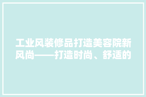 工业风装修品打造美容院新风尚——打造时尚、舒适的美丽空间