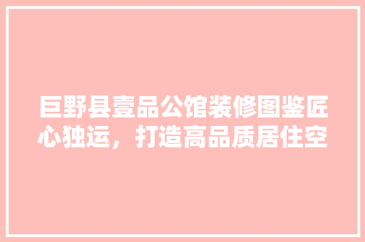 巨野县壹品公馆装修图鉴匠心独运，打造高品质居住空间