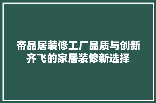 帝品居装修工厂品质与创新齐飞的家居装修新选择