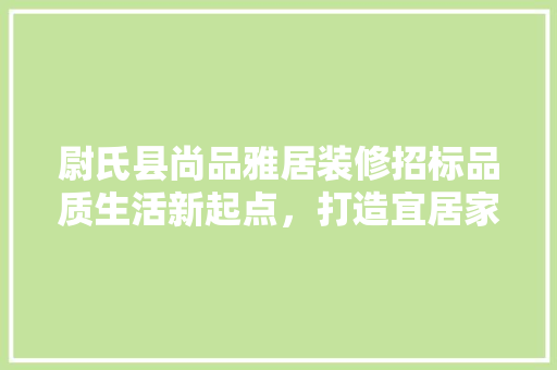 尉氏县尚品雅居装修招标品质生活新起点，打造宜居家园典范