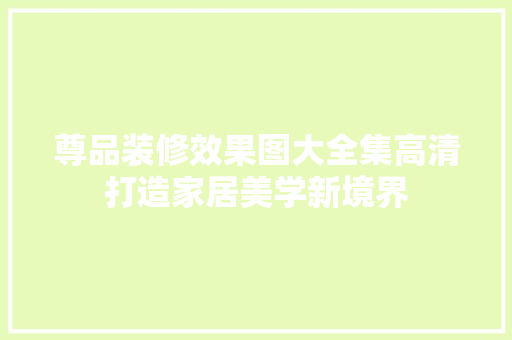 尊品装修效果图大全集高清打造家居美学新境界