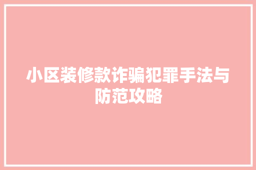 小区装修款诈骗犯罪手法与防范攻略