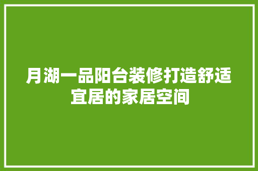 月湖一品阳台装修打造舒适宜居的家居空间
