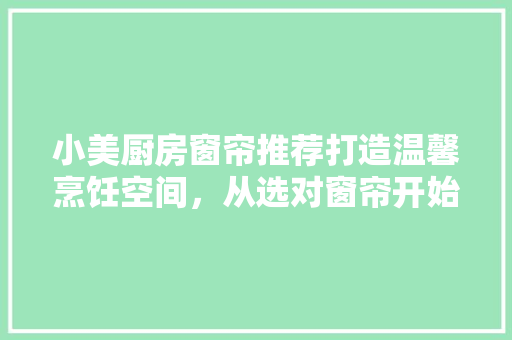 小美厨房窗帘推荐打造温馨烹饪空间，从选对窗帘开始